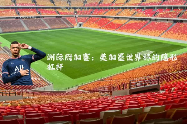 洲际附加赛:美加墨世界杯的隐形杠杆