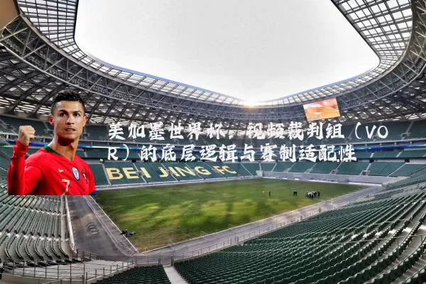 美加墨世界杯:视频裁判组(VOR)的底层逻辑与赛制适配性