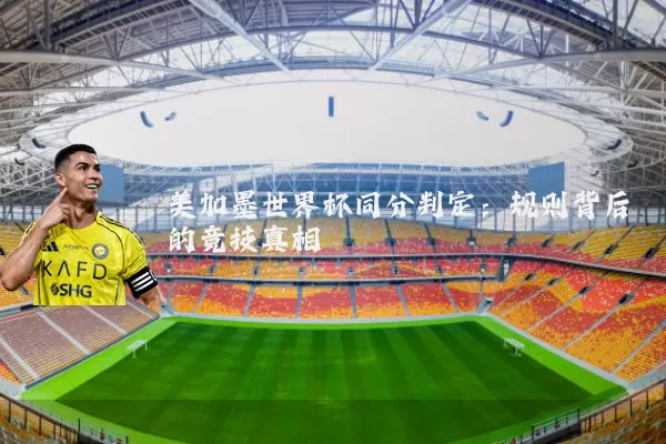 美加墨世界杯同分判定:规则背后的竞技真相