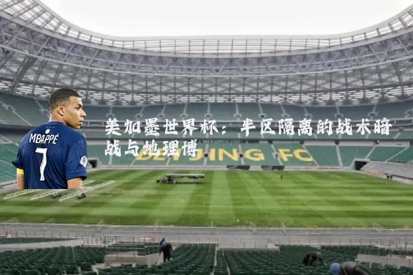 美加墨世界杯：半区隔离的战术暗战与地理博弈