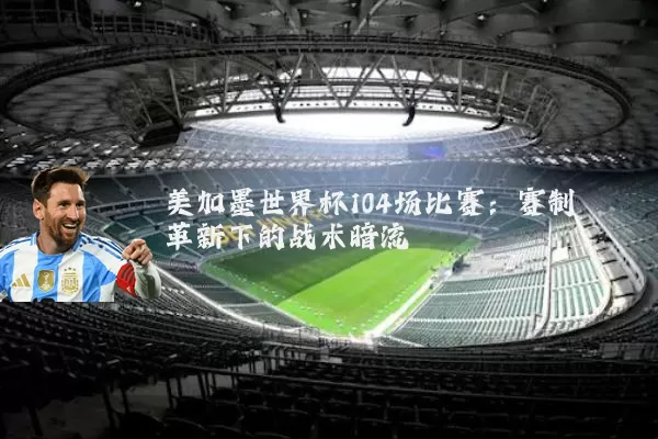 美加墨世界杯104场比赛:赛制革新下的战术暗流