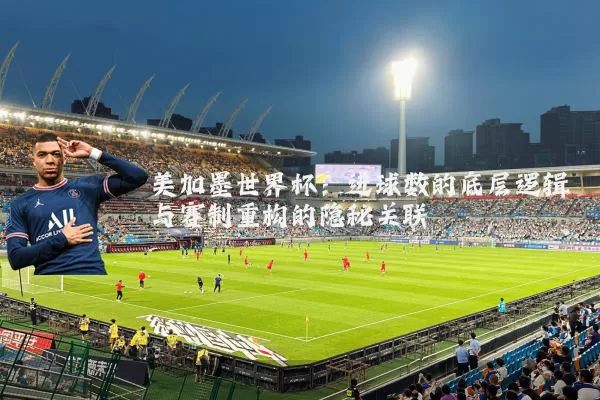 美加墨世界杯：进球数的底层逻辑与赛制重构的隐秘关联
