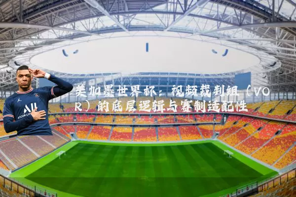 美加墨世界杯：视频裁判组（VOR）的底层逻辑与赛制适配性