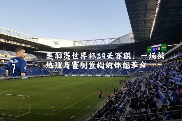美加墨世界杯39天赛期:一场被地理与赛制重构的体能革命
