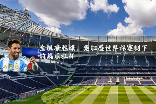 全组净胜球:美加墨世界杯赛制下的战术杠杆
