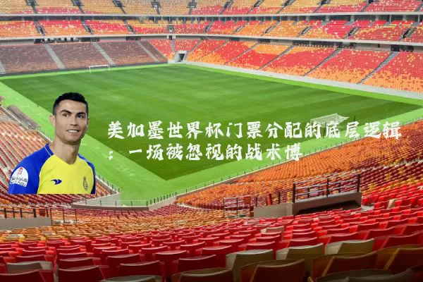 美加墨世界杯门票分配的底层逻辑:一场被忽视的战术博弈