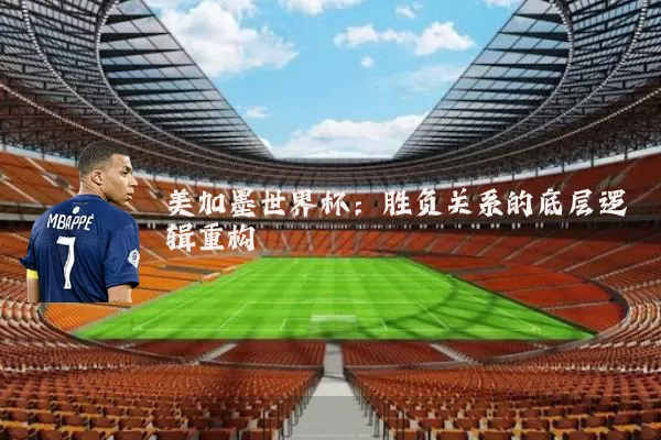 美加墨世界杯:胜负关系的底层逻辑重构