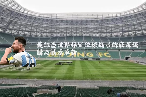 美加墨世界杯定位球战术的底层逻辑与战术革新