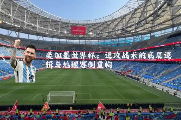 美加墨世界杯:进攻战术的底层逻辑与地理赛制重构