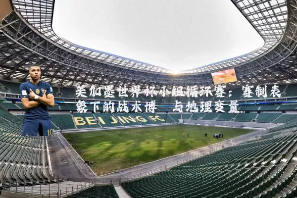 美加墨世界杯小组循环赛:赛制表象下的战术博弈与地理变量