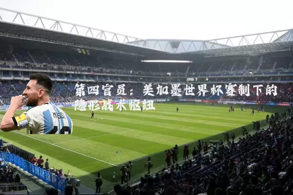 第四官员：美加墨世界杯赛制下的隐形战术枢纽