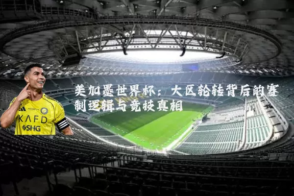 美加墨世界杯:大区轮转背后的赛制逻辑与竞技真相