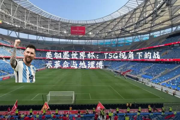 美加墨世界杯:TSG视角下的战术革命与地理博弈