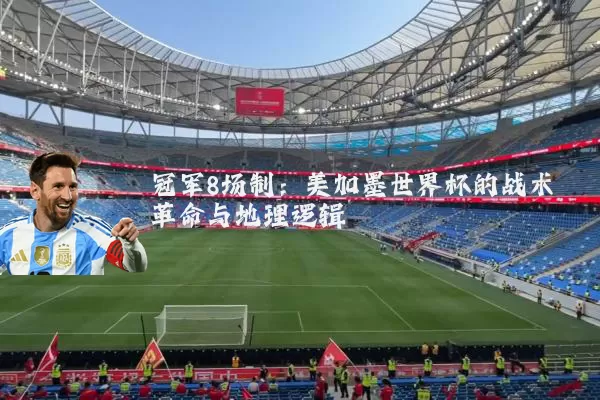 冠军8场制:美加墨世界杯的战术革命与地理逻辑