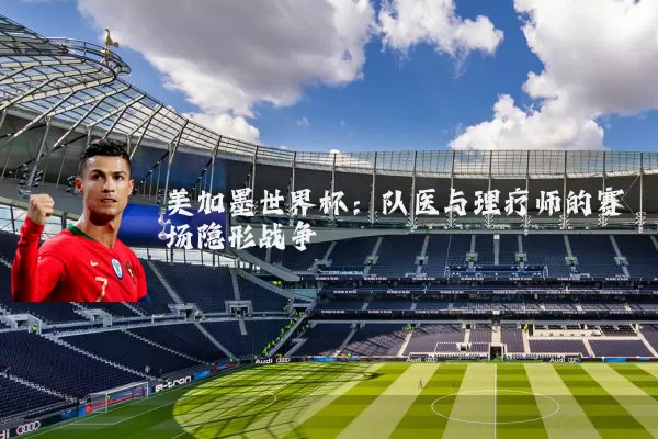 美加墨世界杯:队医与理疗师的赛场隐形战争