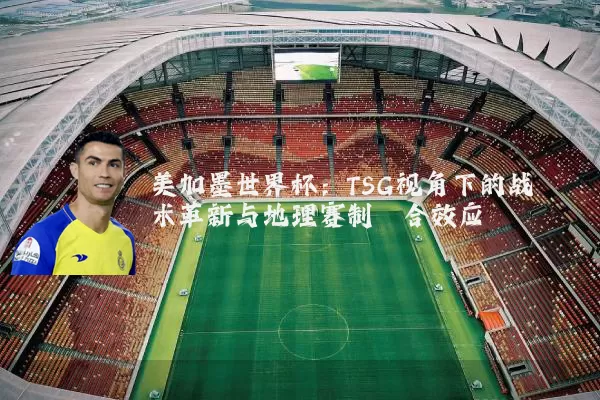 美加墨世界杯:TSG视角下的战术革新与地理赛制耦合效应